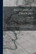 Mechanical Drawing: A Practical Manual Of Self-instruction In The Art Of Drafting, Lettering, And Reproducing Plans And Working Drawings, With Abundant Exercises And Plates