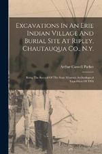Excavations In An Erie Indian Village And Burial Site At Ripley, Chautauqua Co., N.y.: Being The Record Of The State Museum Archeological Expedition Of 1906