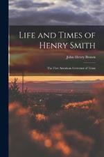 Life and Times of Henry Smith: The First American Governor of Texas