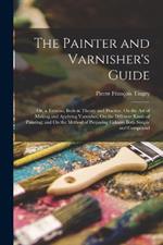 The Painter and Varnisher's Guide: Or, a Treatise, Both in Theory and Practice, On the Art of Making and Applying Varnishes, On the Different Kinds of Painting; and On the Method of Preparing Colours Both Simple and Compound
