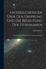 Untersuchungen UEber Den Ursprung Und Die Bedeutung Der Sternnamen: Ein Beytrag Zur Geschichte Des Gestirnten Himmels