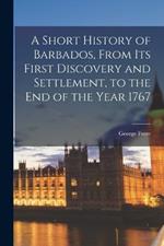 A Short History of Barbados, From Its First Discovery and Settlement, to the End of the Year 1767