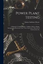 Power Plant Testing: A Manual of Testing Engines, Turbines, Boilers, Pumps, Refrigerating Machinery, Fans, Fuels, Lubricants, Materials of Construction, Etc