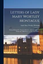 Letters of Lady Mary Wortley Montague: Written During Her Travels in Europe, Asia, and Africa, to Which Are Added Poems by the Same Author