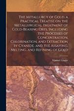 The Metallurgy of Gold, a Practical Treatise on the Metallurgical Treatment of Gold-bearing Ores, Including the Processes of Concentration, Chlorination, and Extraction by Cyanide, and the Assaying, Melting, and Refining of Gold