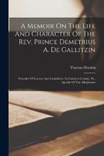 A Memoir On The Life And Character Of The Rev. Prince Demetrius A. De Gallitzin: Founder Of Loretto And Catholicity, In Cambria County, Pa., Apostle Of The Alleghanies