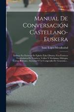 Manual De Conversación Castellano-euskera: Erderaz Eta Euskeraz Itz Egiteko Esku-liburua. Con Extensos Vocabularios De Nombres, Verbos Y Modismos, Diálogos, Cartas, Refranes, Anuncios Y Un Compendio De Gramática...