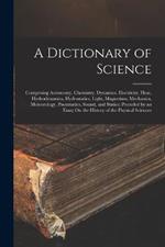 A Dictionary of Science: Comprising Astronomy, Chemistry, Dynamics, Electricity, Heat, Hydrodynamics, Hydrostatics, Light, Magnetism, Mechanics, Meteorology, Pneumatics, Sound, and Statics; Preceded by an Essay On the History of the Physical Sciences