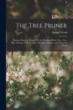 The Tree Pruner: Being a Practical Manual On the Pruning of Fruit Trees, Etc., Also Treating of the Pruning of Shrubs, Climbers, and Flowering Plants