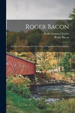 Roger Bacon: Sa Vie, Ses Ouvrages, Ses Doctrinces, D'après Des Textes Inédits
