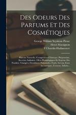 Des Odeurs Des Parfums Et Des Cosmetiques: Histoire Naturelle, Composition Chimique, Preparation, Recettes, Industrie, Effets Physiologiques Et Hygiene Des Poudres, Vinaigres, Dentifrices, Pommades, Fards, Savons, Eaux Aromatiques, Essences, Infusio...