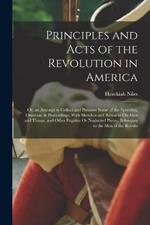 Principles and Acts of the Revolution in America: Or, an Attempt to Collect and Preserve Some of the Speeches, Orations, & Proceedings, With Sketches and Remarks On Men and Things, and Other Fugitive Or Neglected Pieces, Belonging to the Men of the Revolu