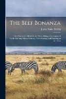 The Beef Bonanza: Or, How to Get Rich On the Plains. Being a Description of Cattle-Growing, Sheep-Farming, Horse-Raising, and Dairying in the West