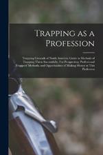 Trapping as a Profession; Trapping Grounds of North America; Guide to Methods of Trapping Them Successfully; fur Prospecting; Professional Trappers' Methods; and Opportunities of Making Money at This Profession