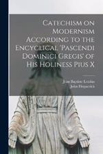 Catechism on Modernism According to the Encyclical 'Pascendi Dominici Gregis' of his Holiness Pius X