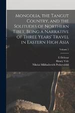 Mongolia, the Tangut Country, and the Solitudes of Northern Tibet, Being a Narrative of Three Years' Travel in Eastern High Asia; Volume 1