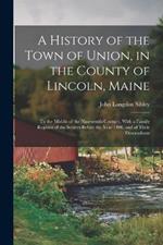 A History of the Town of Union, in the County of Lincoln, Maine: To the Middle of the Nineteenth Century, With a Family Register of the Settlers Before the Year 1800, and of Their Descendants