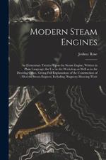 Modern Steam Engines: An Elementary Treatise Upon the Steam Engine, Written in Plain Language; for use in the Workshop as Well as in the Drawing Office. Giving Full Explanations of the Construction of Modern Steam Engines; Including Diagrams Showing Their