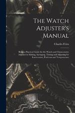The Watch Adjuster's Manual: Being a Practical Guide for the Watch and Chronometer Adjuster in Making, Springing, Timing and Adjusting for Isochronism, Positions and Temperatures
