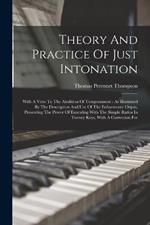Theory And Practice Of Just Intonation: With A View To The Abolition Of Temperament: As Illustrated By The Description And Use Of The Enharmonic Organ, Presenting The Power Of Executing With The Simple Ratios In Twenty Keys, With A Correction For