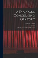 A Dialogue Concerning Oratory: Or, The Causes of Corrupt Eloquence