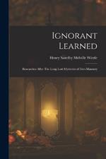 Ignorant Learned: Researches After The Long Lost Mysteries of Free-Masonry