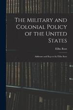 The Military and Colonial Policy of the United States: Addresses and Reports by Elihu Root