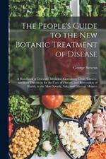 The People's Guide to the New Botanic Treatment of Disease: A Handbook of Domestic Medicine, Containing Clear, Concise, and Easy Directions for the Cure of Disease, and Restoration of Health, in the Most Speedy, Safe, and Effectual Manner