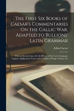 The First Six Books of Caesar's Commentaries On the Gallic War, Adapted to Bullions' Latin Grammar: With an Introduction, On the Idioms of the Latin Language; Copious Explanatory Notes; and an Index of Proper Names, Etc