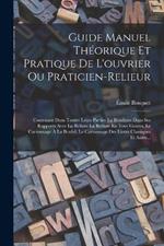 Guide Manuel Theorique Et Pratique De L'ouvrier Ou Praticien-Relieur: Contenant Dans Toutes Leurs Parties La Brochure Dans Ses Rapports Avec La Reliure La Reliure En Tous Genres, Le Cartonnage A La Bradel, Le Cartonnage Des Livres Classiques Et Autre...