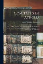 Comitatus De Atholia: The Earldom of Atholl: Its Boundaries Stated, Also, the Extent Therein of the Possessions of the Family of De Atholia, and Their Descendants, the Robertsons