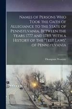 Names of Persons who Took the Oath of Allegiance to the State of Pennsylvania, Between the Years 1777 and 1789, With a History of the Test Laws of Pennsylvania