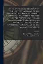 List of Officers of the Navy of the United States and of the Marine Corps, From 1775 to 1900, Comprising a Complete Register of all Present and Former Commissioned, Warranted, and Appointed Officers of the United States Navy, and of the Marine Corps, Regu