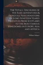 The Totall Discourse of the Rare Adventures & Painefull Peregrinations of Long Nineteen Yeares Travayles From Scotland to the Most Famous Kingdomes in Europe, Asia and Affrica