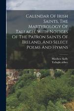 Calendar Of Irish Saints, The Martyrology Of Tallagh, With Notices Of The Patron Saints Of Ireland, And Select Poems And Hymns