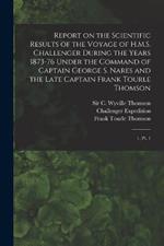 Report on the Scientific Results of the Voyage of H.M.S. Challenger During the Years 1873-76 Under the Command of Captain George S. Nares and the Late Captain Frank Tourle Thomson: 1, Pt. 1