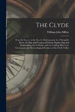 The Clyde: From Its Source to the Sea, Its Development As a Navigable River, the Rise and Progress of Marine Engineering and Shipbuilding On Its Banks, and the Leading Historical, Geological, and Meteorological Features of the Clyde Valley