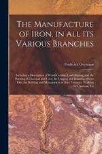 The Manufacture of Iron, in All Its Various Branches: Including a Description of Wood-Cutting, Coal Digging, and the Burning of Charcoal and Coke; the Digging and Roasting of Iron Ore, the Building and Management of Blast Furnaces, Working by Charcoal, Co
