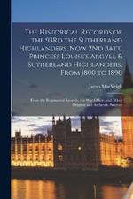 The Historical Records of the 93Rd the Sutherland Highlanders, Now 2Nd Batt. Princess Louise's Argyll & Sutherland Highlanders, From 1800 to 1890: From the Regimental Records, the War Office, and Other Original and Authentic Sources