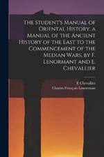 The Student's Manual of Oriental History. a Manual of the Ancient History of the East to the Commencement of the Median Wars, by F. Lenormant and E. Chevallier