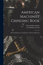 American Machinist Grinding Book: Modern Machines and Appliances, Methods and Results