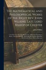 The Mathematical and Philosophical Works of the Right Rev. John Wilkins, Late Lord Bishop of Chester: I. the Discovery of a New World; Or, a Discourse Tending to Prove, That It Is Probable There May Be Another Habitable World in the Moon. With a Discourse