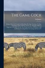 The Game Cock: Being a Practical Treatise on Breeding, Rearing, Training, Feeding, Trimming, Mains, Heeling, Spurs, etc., Together With an Exposure of Cockers' Tricks. The Origin and Cure of Diseases, and the Revised Cocking Rules Governing all Parts of T