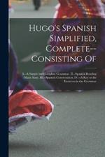 Hugo's Spanish Simplified, Complete--consisting Of: I.--A Simple but Complete Grammar. II.--Spanish Reading Made Easy. III.--Spanish Conversation. IV.--A key to the Exercises in the Grammar