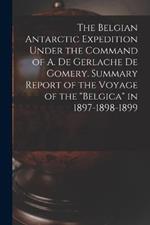 The Belgian Antarctic Expedition Under the Command of A. de Gerlache de Gomery. Summary Report of the Voyage of the Belgica in 1897-1898-1899