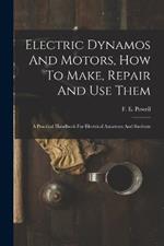 Electric Dynamos And Motors, How To Make, Repair And Use Them: A Practical Handbook For Electrical Amateurs And Students