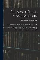 Shrapnel Shell Manufacture: A Comprehensive Treatise On The Forging, Machining, And Heat-treatment Of Shells, And The Manufacture Of Cartridge Cases And Fuses For Shrapnel Used In Field And Mountain Artillery, Giving Complete Direction For Tool