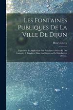 Les Fontaines Publiques De La Ville De Dijon: Exposition Et Application Des Principes A Suivre Et Des Formules A Employer Dans Les Questions De Distribution D'eau...