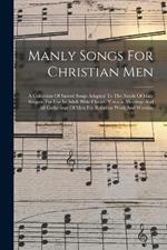 Manly Songs For Christian Men: A Collection Of Sacred Songs Adapted To The Needs Of Male Singers, For Use In Adult Bible Classes, Y.m.c.a. Meetings And All Gatherings Of Men For Religious Work And Worship