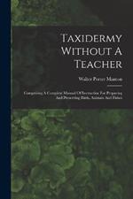 Taxidermy Without A Teacher: Comprising A Complete Manual Of Instruction For Preparing And Preserving Birds, Animals And Fishes